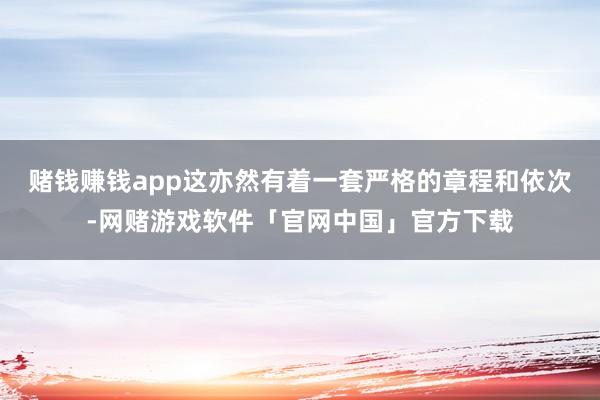 赌钱赚钱app这亦然有着一套严格的章程和依次-网赌游戏软件「官网中国」官方下载