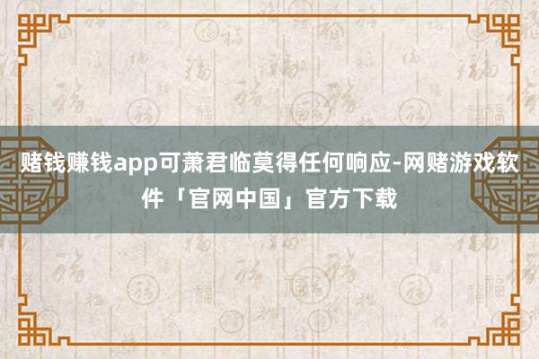 赌钱赚钱app可萧君临莫得任何响应-网赌游戏软件「官网中国」官方下载