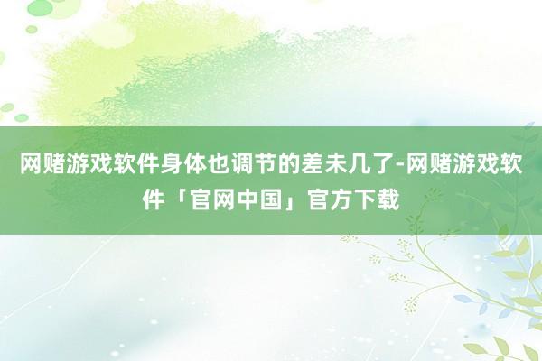 网赌游戏软件身体也调节的差未几了-网赌游戏软件「官网中国」官方下载