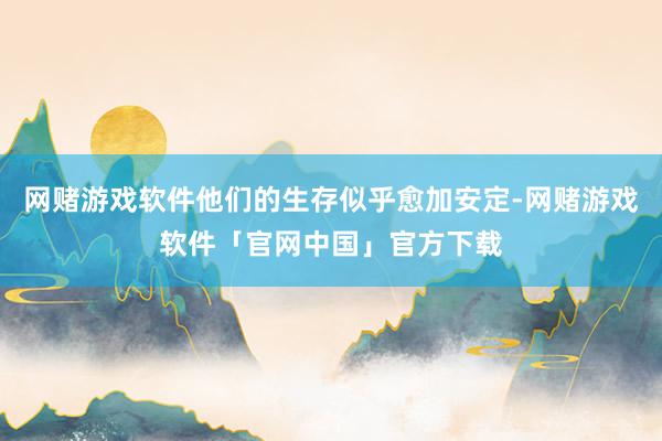 网赌游戏软件他们的生存似乎愈加安定-网赌游戏软件「官网中国」官方下载