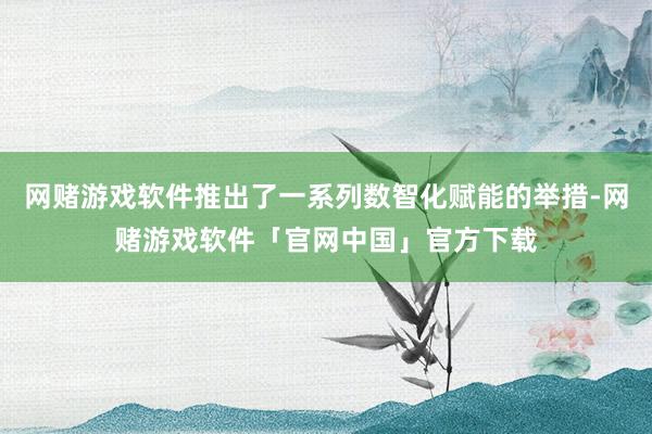 网赌游戏软件推出了一系列数智化赋能的举措-网赌游戏软件「官网中国」官方下载