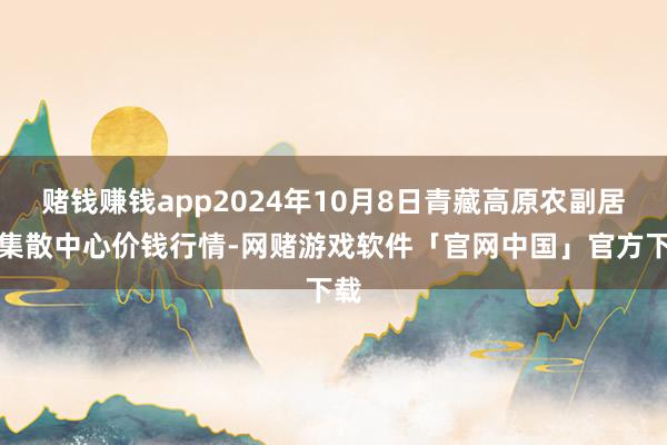 赌钱赚钱app2024年10月8日青藏高原农副居品集散中心价钱行情-网赌游戏软件「官网中国」官方下载