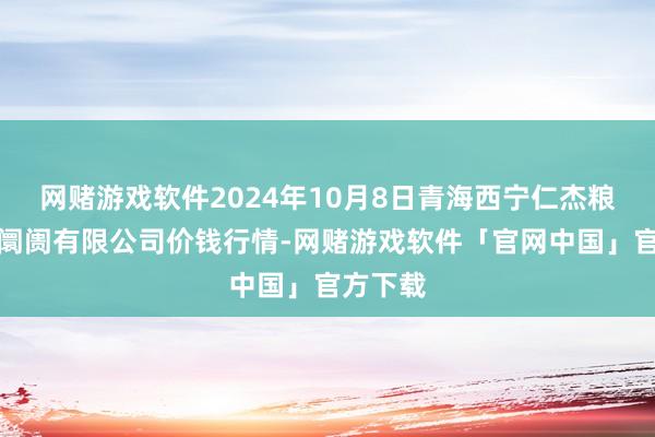 网赌游戏软件2024年10月8日青海西宁仁杰粮油批发阛阓有限公司价钱行情-网赌游戏软件「官网中国」官方下载