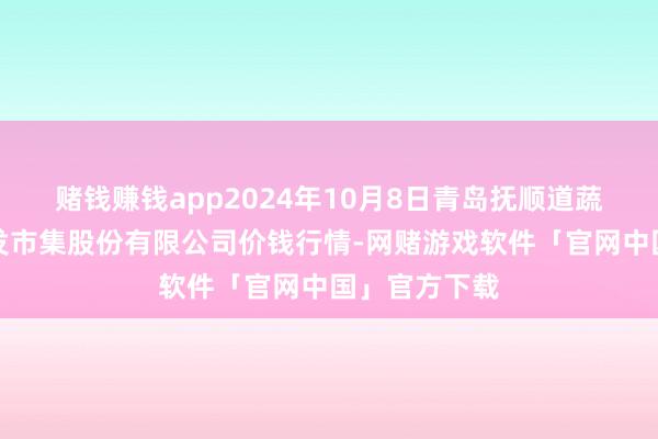 赌钱赚钱app2024年10月8日青岛抚顺道蔬菜副食物批发市集股份有限公司价钱行情-网赌游戏软件「官网中国」官方下载