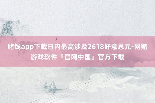 赌钱app下载日内最高涉及2618好意思元-网赌游戏软件「官网中国」官方下载