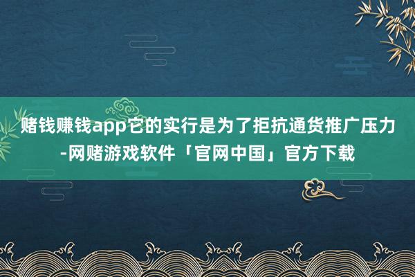 赌钱赚钱app它的实行是为了拒抗通货推广压力-网赌游戏软件「官网中国」官方下载