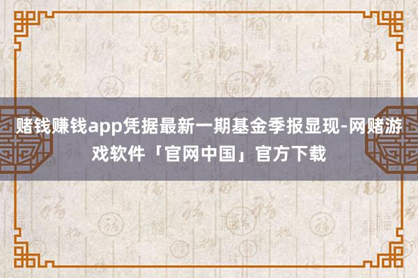 赌钱赚钱app凭据最新一期基金季报显现-网赌游戏软件「官网中国」官方下载