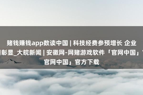 赌钱赚钱app数读中国 | 科技经费参预增长 企业主体作用彰显_大皖新闻 | 安徽网-网赌游戏软件「官网中国」官方下载