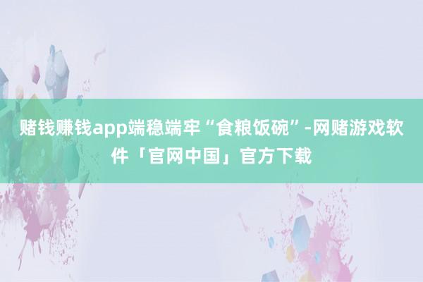 赌钱赚钱app端稳端牢“食粮饭碗”-网赌游戏软件「官网中国」官方下载