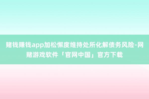 赌钱赚钱app加松懈度维持处所化解债务风险-网赌游戏软件「官网中国」官方下载