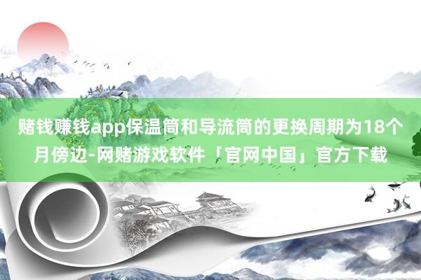 赌钱赚钱app保温筒和导流筒的更换周期为18个月傍边-网赌游戏软件「官网中国」官方下载