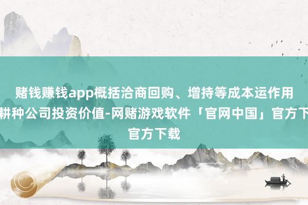 赌钱赚钱app概括洽商回购、增持等成本运作用具耕种公司投资价值-网赌游戏软件「官网中国」官方下载