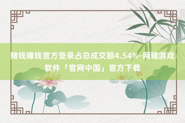 赌钱赚钱官方登录占总成交额4.54%-网赌游戏软件「官网中国」官方下载