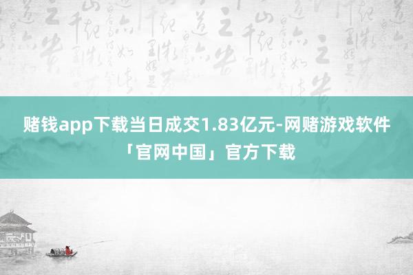 赌钱app下载当日成交1.83亿元-网赌游戏软件「官网中国」官方下载