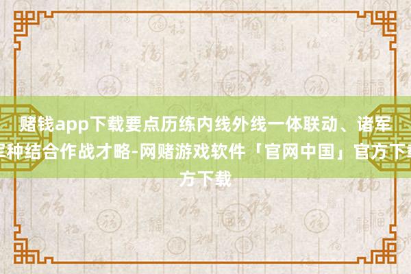 赌钱app下载要点历练内线外线一体联动、诸军军种结合作战才略-网赌游戏软件「官网中国」官方下载