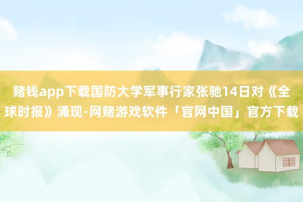 赌钱app下载国防大学军事行家张驰14日对《全球时报》涌现-网赌游戏软件「官网中国」官方下载