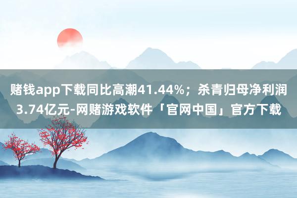 赌钱app下载同比高潮41.44%；杀青归母净利润3.74亿元-网赌游戏软件「官网中国」官方下载