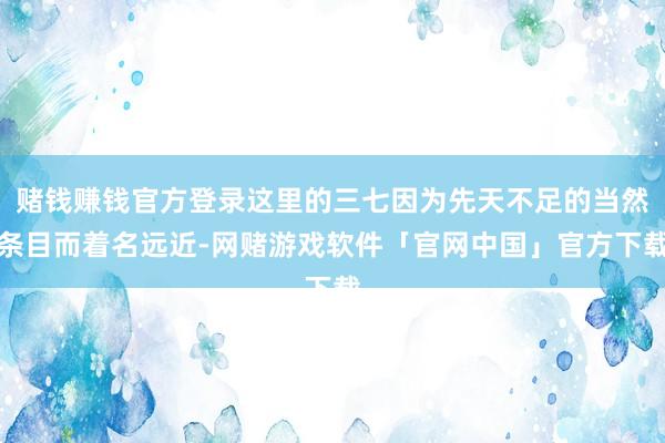 赌钱赚钱官方登录这里的三七因为先天不足的当然条目而着名远近-网赌游戏软件「官网中国」官方下载